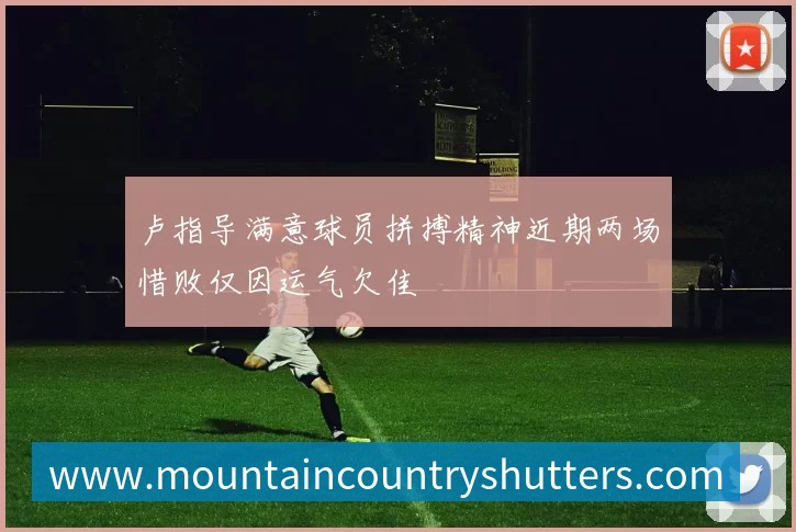 卢指导满意球员拼搏精神近期两场惜败仅因运气欠佳
